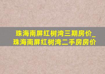 珠海南屏红树湾三期房价_珠海南屏红树湾二手房房价