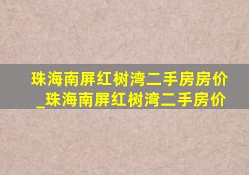 珠海南屏红树湾二手房房价_珠海南屏红树湾二手房价