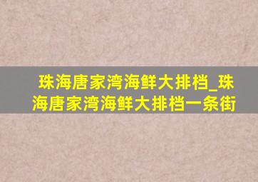 珠海唐家湾海鲜大排档_珠海唐家湾海鲜大排档一条街