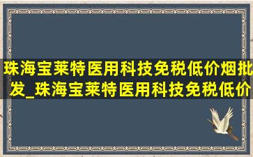 珠海宝莱特医用科技(免税低价烟批发)_珠海宝莱特医用科技(免税低价烟批发)招聘