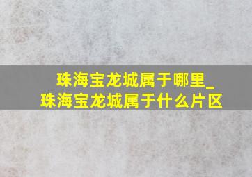 珠海宝龙城属于哪里_珠海宝龙城属于什么片区