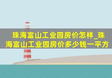 珠海富山工业园房价怎样_珠海富山工业园房价多少钱一平方