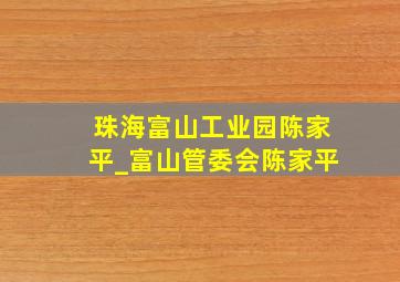 珠海富山工业园陈家平_富山管委会陈家平