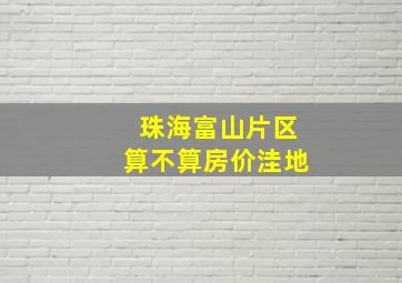 珠海富山片区算不算房价洼地