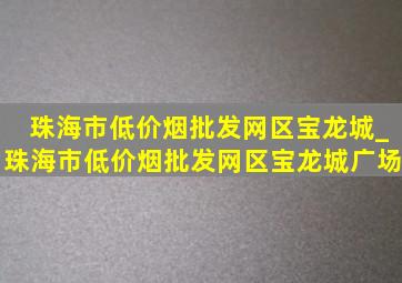 珠海市(低价烟批发网)区宝龙城_珠海市(低价烟批发网)区宝龙城广场