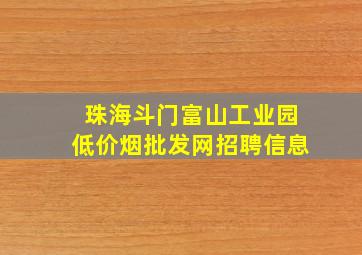 珠海斗门富山工业园(低价烟批发网)招聘信息