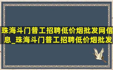 珠海斗门普工招聘(低价烟批发网)信息_珠海斗门普工招聘(低价烟批发网)招聘信息