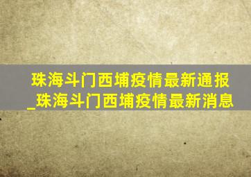 珠海斗门西埔疫情最新通报_珠海斗门西埔疫情最新消息