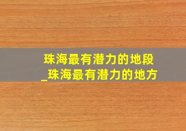 珠海最有潜力的地段_珠海最有潜力的地方