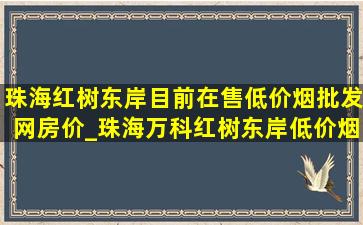 珠海红树东岸目前在售(低价烟批发网)房价_珠海万科红树东岸(低价烟批发网)房价