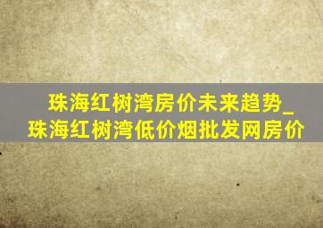 珠海红树湾房价未来趋势_珠海红树湾(低价烟批发网)房价