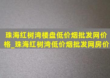 珠海红树湾楼盘(低价烟批发网)价格_珠海红树湾(低价烟批发网)房价