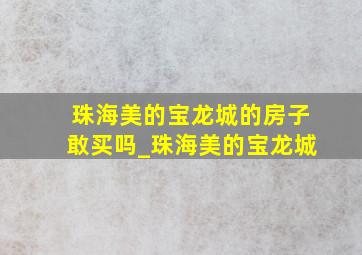 珠海美的宝龙城的房子敢买吗_珠海美的宝龙城