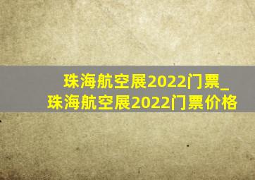 珠海航空展2022门票_珠海航空展2022门票价格