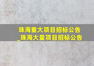 珠海重大项目招标公告_珠海大量项目招标公告