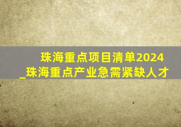 珠海重点项目清单2024_珠海重点产业急需紧缺人才