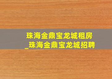 珠海金鼎宝龙城租房_珠海金鼎宝龙城招聘