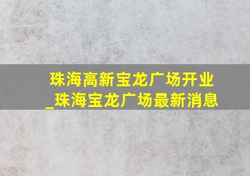 珠海高新宝龙广场开业_珠海宝龙广场最新消息