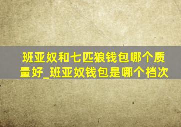 班亚奴和七匹狼钱包哪个质量好_班亚奴钱包是哪个档次