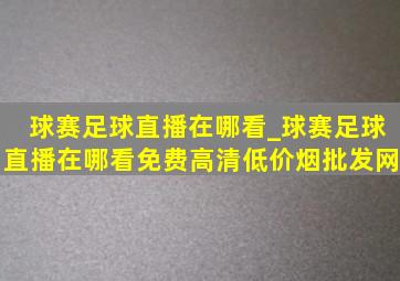 球赛足球直播在哪看_球赛足球直播在哪看免费高清(低价烟批发网)