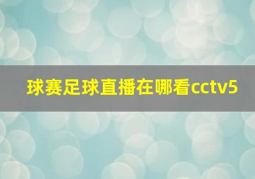 球赛足球直播在哪看cctv5