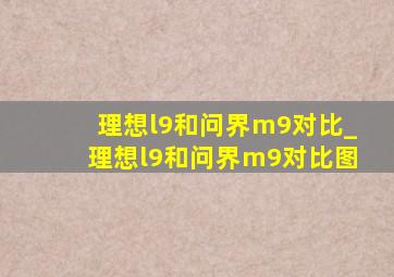 理想l9和问界m9对比_理想l9和问界m9对比图