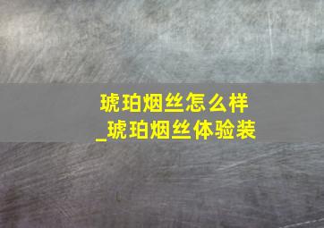 琥珀烟丝怎么样_琥珀烟丝体验装