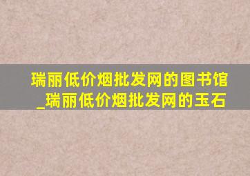 瑞丽(低价烟批发网)的图书馆_瑞丽(低价烟批发网)的玉石