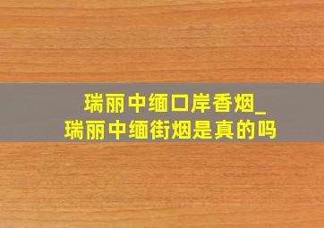 瑞丽中缅口岸香烟_瑞丽中缅街烟是真的吗