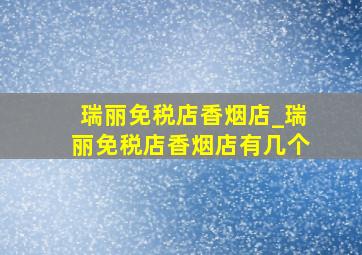 瑞丽免税店香烟店_瑞丽免税店香烟店有几个