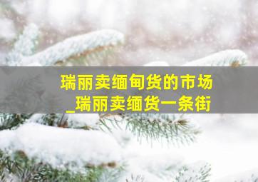 瑞丽卖缅甸货的市场_瑞丽卖缅货一条街