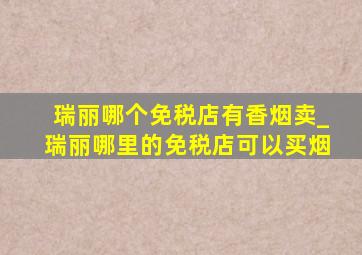 瑞丽哪个免税店有香烟卖_瑞丽哪里的免税店可以买烟