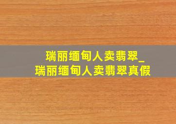 瑞丽缅甸人卖翡翠_瑞丽缅甸人卖翡翠真假