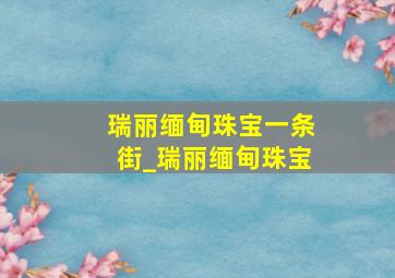 瑞丽缅甸珠宝一条街_瑞丽缅甸珠宝