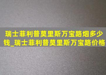 瑞士菲利普莫里斯万宝路烟多少钱_瑞士菲利普莫里斯万宝路价格