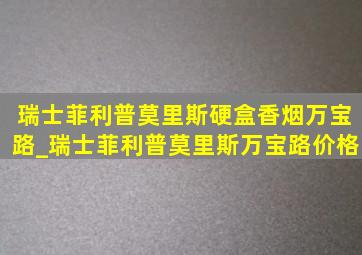 瑞士菲利普莫里斯硬盒香烟万宝路_瑞士菲利普莫里斯万宝路价格