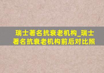 瑞士著名抗衰老机构_瑞士著名抗衰老机构前后对比照