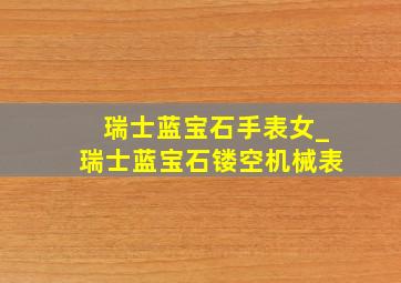 瑞士蓝宝石手表女_瑞士蓝宝石镂空机械表