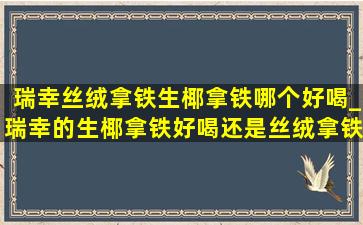 瑞幸丝绒拿铁生椰拿铁哪个好喝_瑞幸的生椰拿铁好喝还是丝绒拿铁