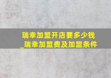 瑞幸加盟开店要多少钱_瑞幸加盟费及加盟条件