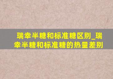 瑞幸半糖和标准糖区别_瑞幸半糖和标准糖的热量差别