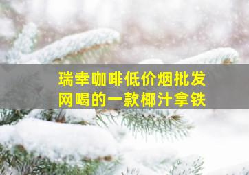 瑞幸咖啡(低价烟批发网)喝的一款椰汁拿铁