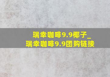 瑞幸咖啡9.9椰子_瑞幸咖啡9.9团购链接