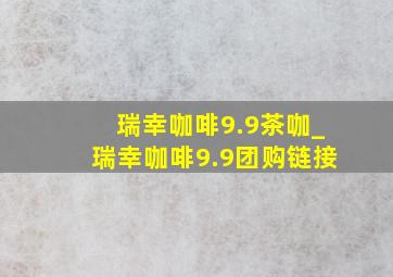 瑞幸咖啡9.9茶咖_瑞幸咖啡9.9团购链接