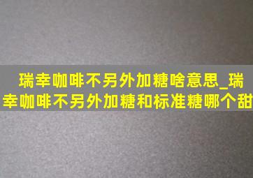 瑞幸咖啡不另外加糖啥意思_瑞幸咖啡不另外加糖和标准糖哪个甜