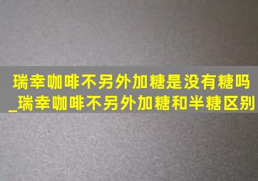 瑞幸咖啡不另外加糖是没有糖吗_瑞幸咖啡不另外加糖和半糖区别