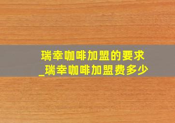 瑞幸咖啡加盟的要求_瑞幸咖啡加盟费多少