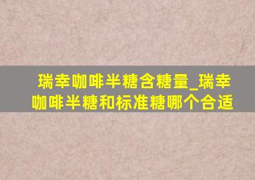 瑞幸咖啡半糖含糖量_瑞幸咖啡半糖和标准糖哪个合适