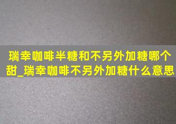 瑞幸咖啡半糖和不另外加糖哪个甜_瑞幸咖啡不另外加糖什么意思