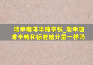 瑞幸咖啡半糖拿铁_瑞幸咖啡半糖和标准糖分量一样吗